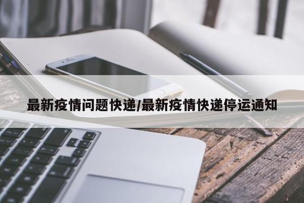最新疫情问题快递/最新疫情快递停运通知