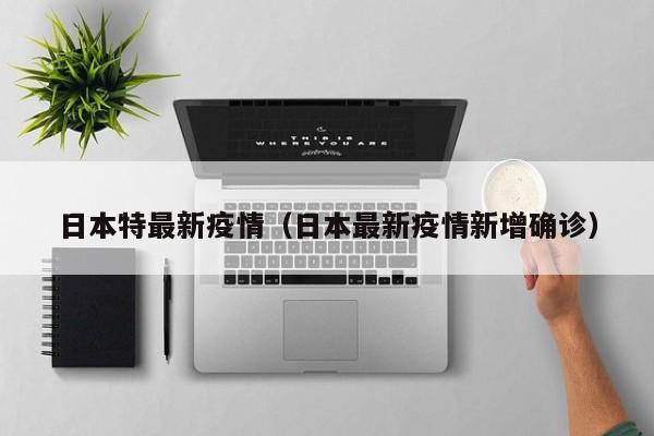 日本特最新疫情（日本最新疫情新增确诊）