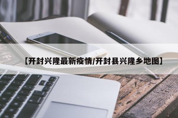 【开封兴隆最新疫情/开封县兴隆乡地图】