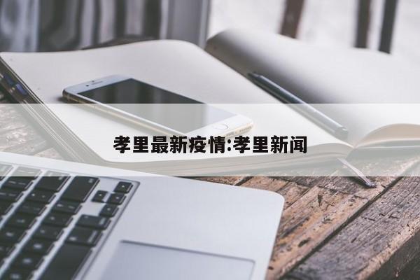 孝里最新疫情:孝里新闻
