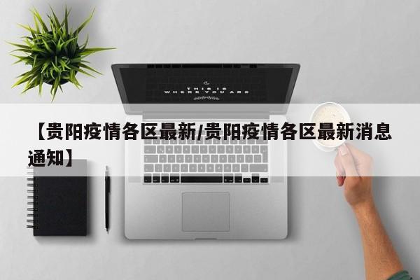 【贵阳疫情各区最新/贵阳疫情各区最新消息通知】