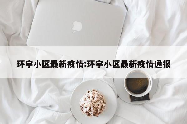 环宇小区最新疫情:环宇小区最新疫情通报