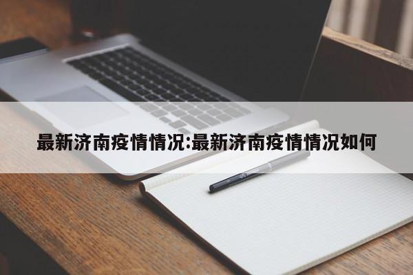 最新济南疫情情况:最新济南疫情情况如何