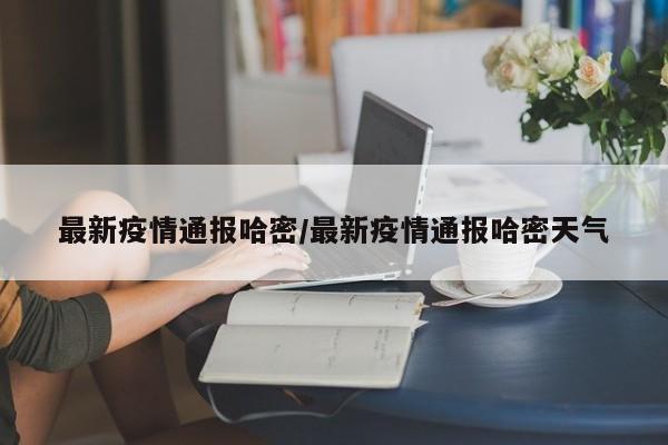 最新疫情通报哈密/最新疫情通报哈密天气