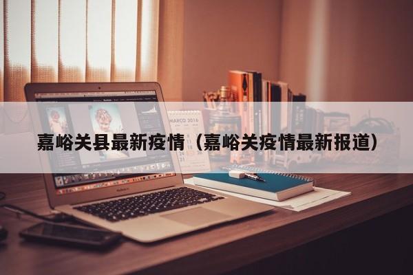嘉峪关县最新疫情（嘉峪关疫情最新报道）