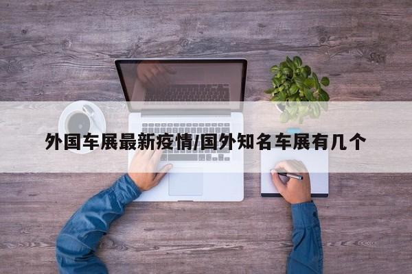 外国车展最新疫情/国外知名车展有几个
