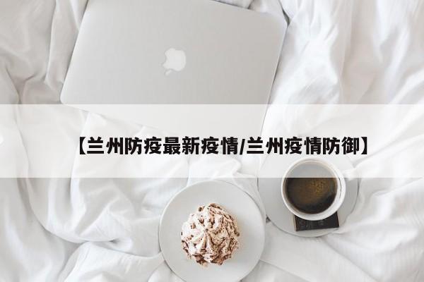 【兰州防疫最新疫情/兰州疫情防御】