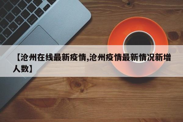 【沧州在线最新疫情,沧州疫情最新情况新增人数】