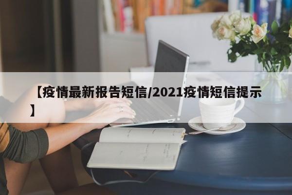 【疫情最新报告短信/2021疫情短信提示】