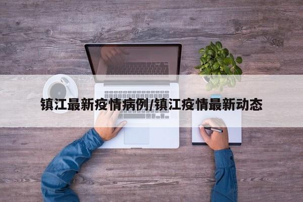 镇江最新疫情病例/镇江疫情最新动态