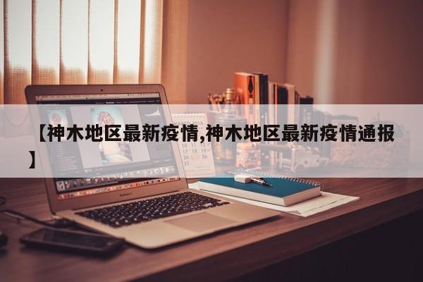 【神木地区最新疫情,神木地区最新疫情通报】