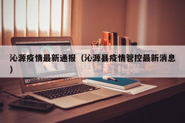 沁源疫情最新通报（沁源县疫情管控最新消息）