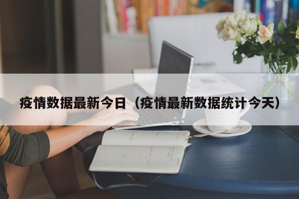 疫情数据最新今日（疫情最新数据统计今天）