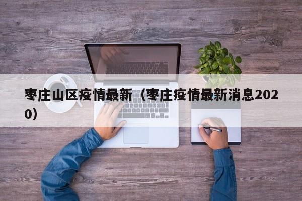 枣庄山区疫情最新（枣庄疫情最新消息2020）