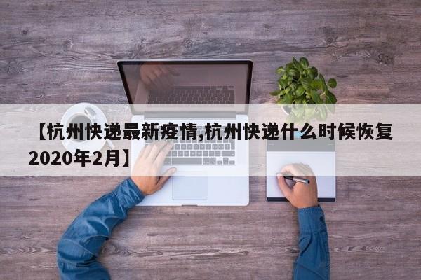 【杭州快递最新疫情,杭州快递什么时候恢复2020年2月】