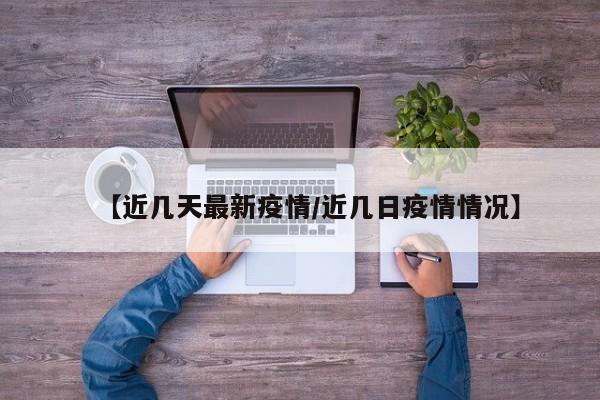 【近几天最新疫情/近几日疫情情况】