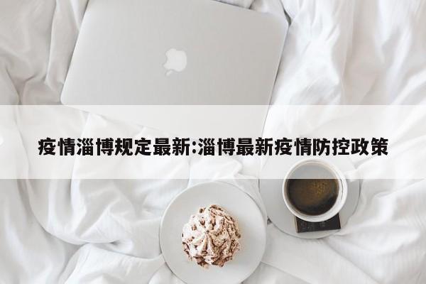 疫情淄博规定最新:淄博最新疫情防控政策