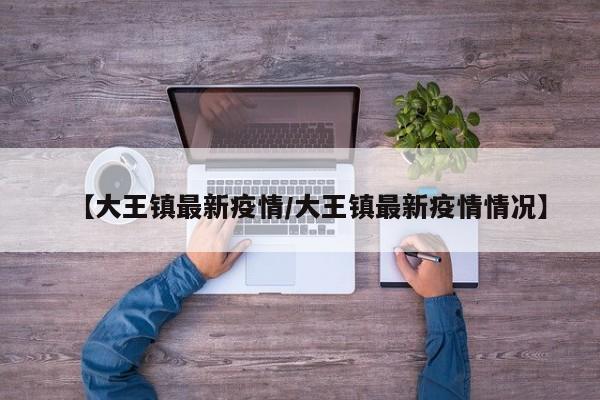 【大王镇最新疫情/大王镇最新疫情情况】