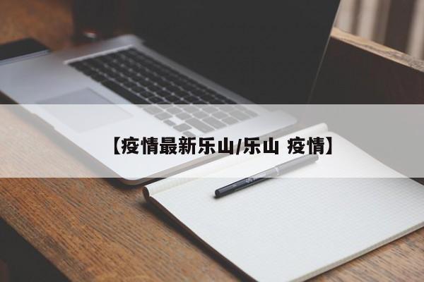 【疫情最新乐山/乐山 疫情】