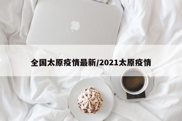 全国太原疫情最新/2021太原疫情