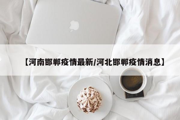 【河南邯郸疫情最新/河北邯郸疫情消息】