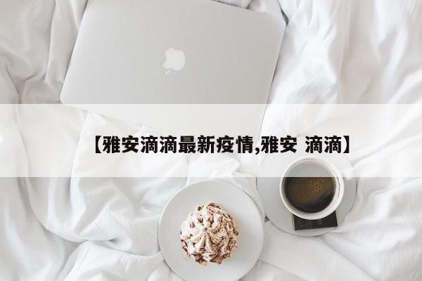 【雅安滴滴最新疫情,雅安 滴滴】