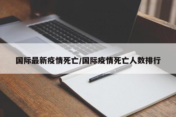 国际最新疫情死亡/国际疫情死亡人数排行