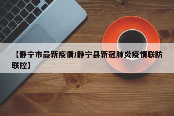【静宁市最新疫情/静宁县新冠肺炎疫情联防联控】