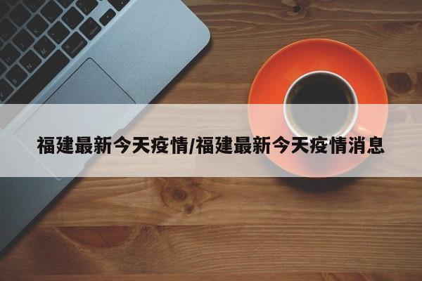 福建最新今天疫情/福建最新今天疫情消息