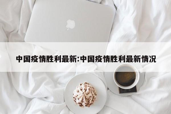 中国疫情胜利最新:中国疫情胜利最新情况