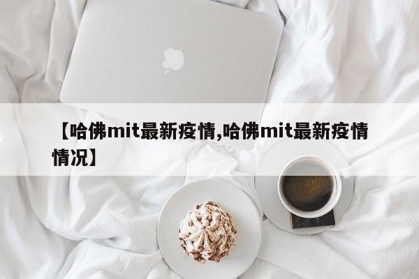 【哈佛mit最新疫情,哈佛mit最新疫情情况】