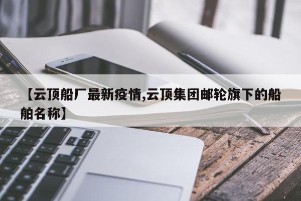 【云顶船厂最新疫情,云顶集团邮轮旗下的船舶名称】