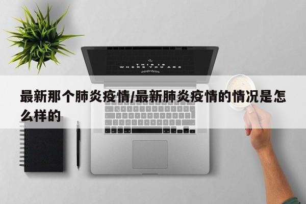 最新那个肺炎疫情/最新肺炎疫情的情况是怎么样的