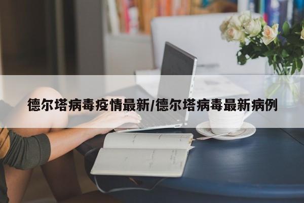 德尔塔病毒疫情最新/德尔塔病毒最新病例