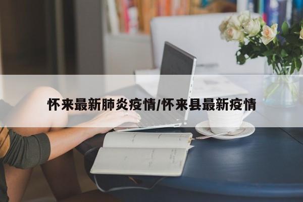 怀来最新肺炎疫情/怀来县最新疫情