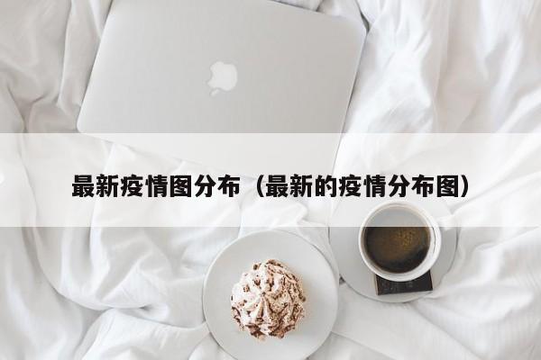 最新疫情图分布（最新的疫情分布图）