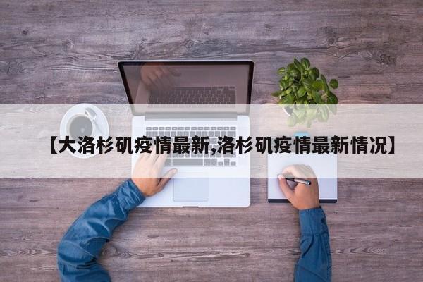 【大洛杉矶疫情最新,洛杉矶疫情最新情况】
