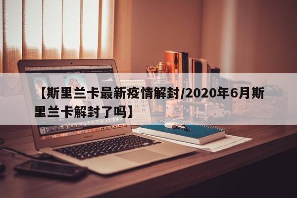 【斯里兰卡最新疫情解封/2020年6月斯里兰卡解封了吗】
