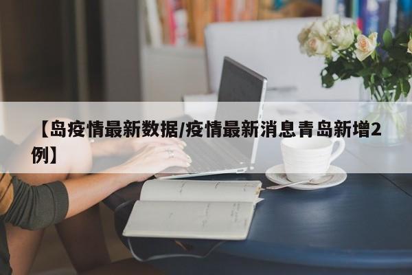 【岛疫情最新数据/疫情最新消息青岛新增2例】