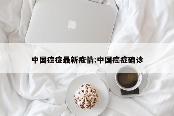 中国癌症最新疫情:中国癌症确诊
