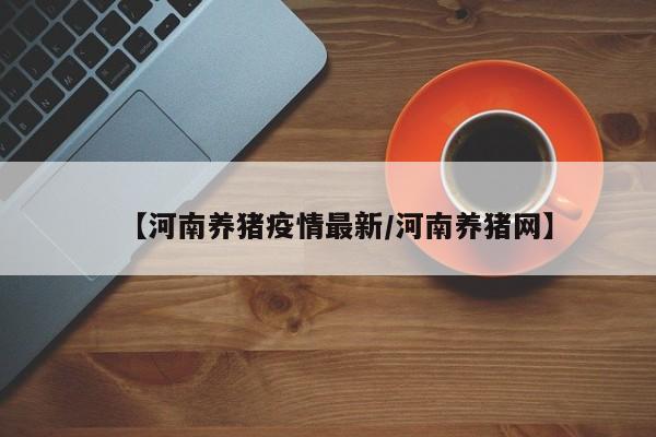 【河南养猪疫情最新/河南养猪网】