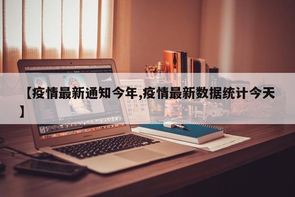 【疫情最新通知今年,疫情最新数据统计今天】