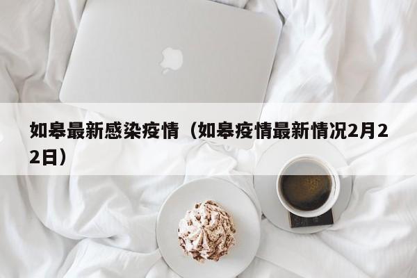 如皋最新感染疫情（如皋疫情最新情况2月22日）