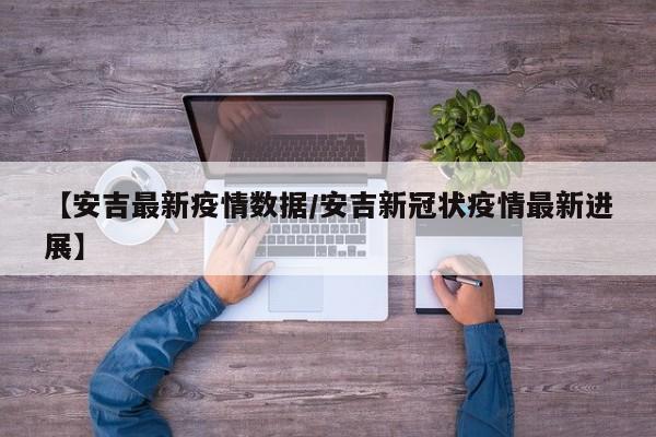【安吉最新疫情数据/安吉新冠状疫情最新进展】