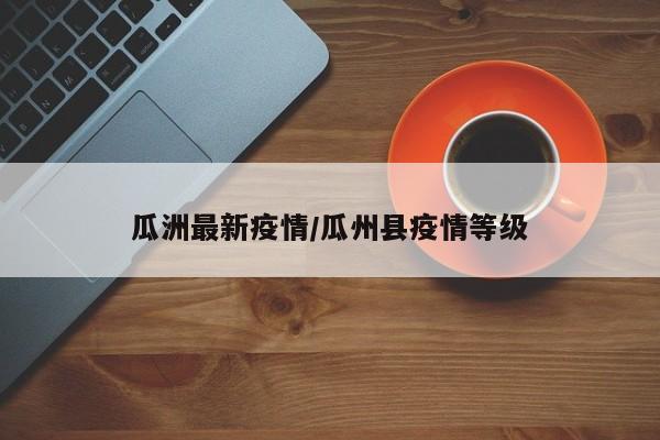 瓜洲最新疫情/瓜州县疫情等级