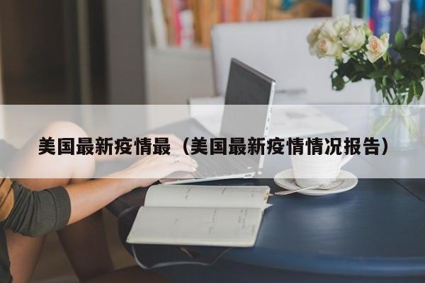 美国最新疫情最（美国最新疫情情况报告）
