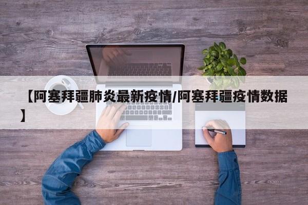 【阿塞拜疆肺炎最新疫情/阿塞拜疆疫情数据】