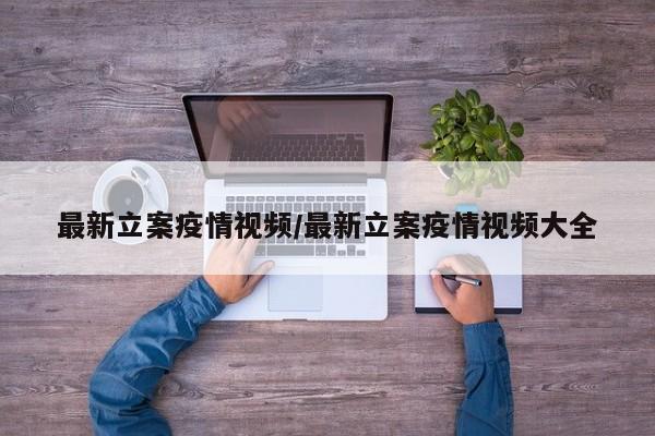 最新立案疫情视频/最新立案疫情视频大全