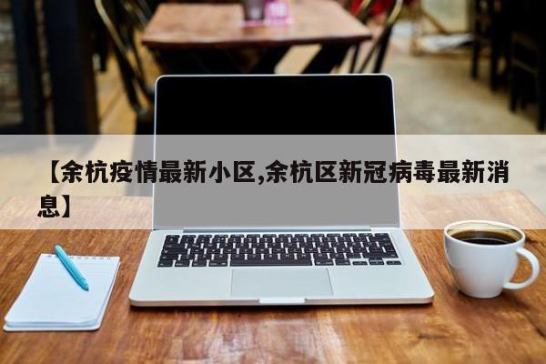 【余杭疫情最新小区,余杭区新冠病毒最新消息】