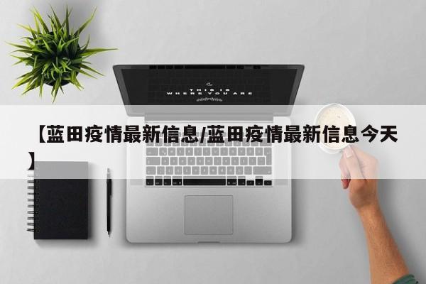 【蓝田疫情最新信息/蓝田疫情最新信息今天】